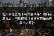 汤头条轻量版下载深度揭秘：爆料风波背后，明星在机场贵宾室的角色彻底令人意外