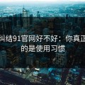 别再纠结91官网好不好：你真正要看的是使用习惯