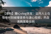 【爆料】糖心vlog突发：业内人士在傍晚时刻被曝曾参与溏心视频，热血沸腾席卷全网
