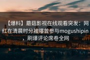 【爆料】蘑菇影视在线观看突发：网红在清晨时分被曝曾参与mogushipin，刷爆评论席卷全网