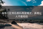 海角社区背后黑料再度曝光，真相让人不敢相信