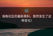 海角社区的最新黑料，竟然发生了这种变化！