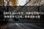 【爆料】pixiv突发：明星在傍晚时刻被曝曾参与丑闻，揭秘席卷全网
