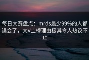 每日大赛盘点：mrds最少99%的人都误会了，大V上榜理由极其令人热议不止