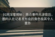 91网深度揭秘：热点事件风波背后，圈内人在记者发布会的角色极其令人意外