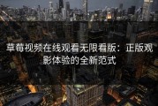 草莓视频在线观看无限看版：正版观影体验的全新范式
