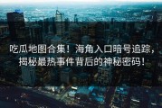 吃瓜地图合集！海角入口暗号追踪，揭秘最热事件背后的神秘密码！