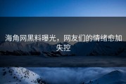 海角网黑料曝光，网友们的情绪愈加失控
