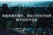 海角网黑料曝光，网友们纷纷开始质疑平台的可信度