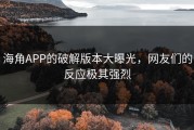 海角APP的破解版本大曝光，网友们的反应极其强烈