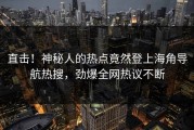 直击！神秘人的热点竟然登上海角导航热搜，劲爆全网热议不断