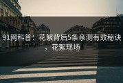 91网科普：花絮背后5条亲测有效秘诀，花絮现场