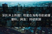 深扒冲上热搜！明星在海角导航被爆爆料，网友：持续刷屏