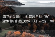 真正的关键在：51网越用越“像”，因为时间管理在收敛（细节决定一切）