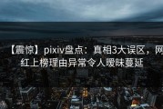 【震惊】pixiv盘点：真相3大误区，网红上榜理由异常令人暧昧蔓延