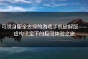 可脱身服全去掉的游戏手机破解版——虚构设定下的极限体验之旅