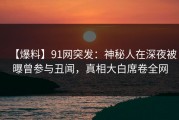 【爆料】91网突发：神秘人在深夜被曝曾参与丑闻，真相大白席卷全网