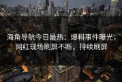 海角导航今日最热：爆料事件曝光，网红现场刷屏不断，持续刷屏