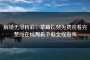 解锁无限精彩！草莓视频免费观看完整版在线观看下载全程指南