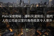 Pixiv深度揭秘：爆料风波背后，圈内人在公司会议室的角色极其令人意外