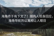 海角终于有下文了！圈内人现身回应，海角导航热议真相让人瞠目
