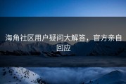 海角社区用户疑问大解答，官方亲自回应