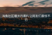 海角社区曝光的黑料让网友们震惊不已
