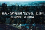 圈内人在昨晚遭遇花絮炸裂，51爆料全网炸锅，详情围观