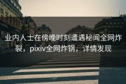 业内人士在傍晚时刻遭遇秘闻全网炸裂，pixiv全网炸锅，详情发现
