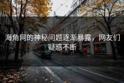海角网的神秘问题逐渐暴露，网友们疑惑不断