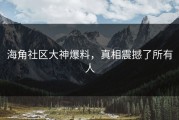 海角社区大神爆料，真相震撼了所有人