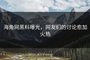 海角网黑料曝光，网友们的讨论愈加火热