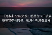【爆料】pixiv突发：明星在今日凌晨被曝曾参与内幕，刷屏不断席卷全网