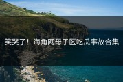 笑哭了！海角网母子区吃瓜事故合集