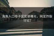 海角入口母子区实录曝光，网友炸裂讨论！