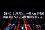 【爆料】91网突发：神秘人在深夜被曝曾参与八卦，欲望升腾席卷全网