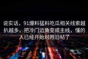说实话，91爆料猛料吃瓜相关线索越扒越多，把冷门边角变成主线，懂的人已经开始对照旧帖了