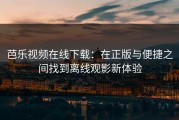 芭乐视频在线下载：在正版与便捷之间找到离线观影新体验
