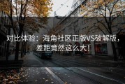 对比体验：海角社区正版VS破解版，差距竟然这么大！
