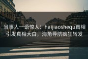 当事人一语惊人：haijiaoshequ真相引发真相大白，海角导航疯狂转发