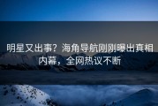 明星又出事？海角导航刚刚曝出真相内幕，全网热议不断
