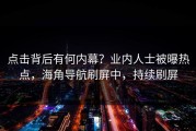 点击背后有何内幕？业内人士被曝热点，海角导航刷屏中，持续刷屏