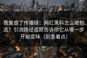 我复盘了传播链：网红黑料怎么被制造？引流路径追踪告诉你它从哪一步开始变味（别急着点）