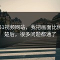 关于51视频网站，我把画面比例讲清楚后，很多问题都通了