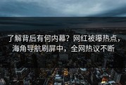 了解背后有何内幕？网红被曝热点，海角导航刷屏中，全网热议不断