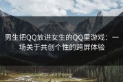 男生把QQ放进女生的QQ里游戏：一场关于共创个性的跨屏体验