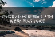 评论区有人补上91视频里的91大事件的后续：深入探讨与反思