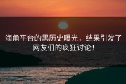 海角平台的黑历史曝光，结果引发了网友们的疯狂讨论！