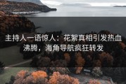 主持人一语惊人：花絮真相引发热血沸腾，海角导航疯狂转发