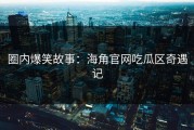 圈内爆笑故事：海角官网吃瓜区奇遇记